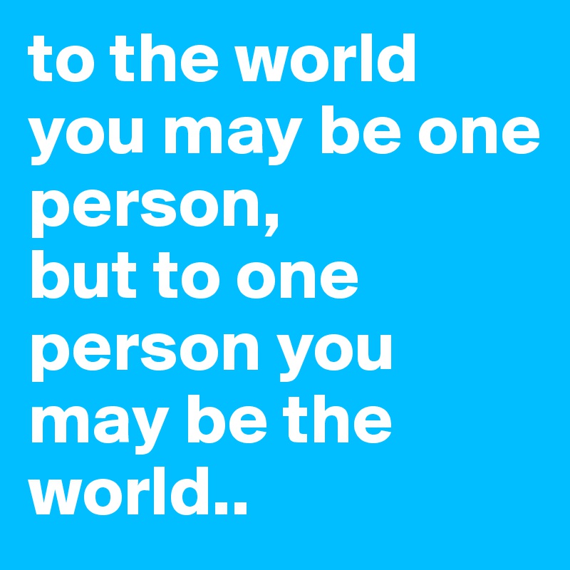 to-the-world-you-may-be-one-person-but-to-one-pers